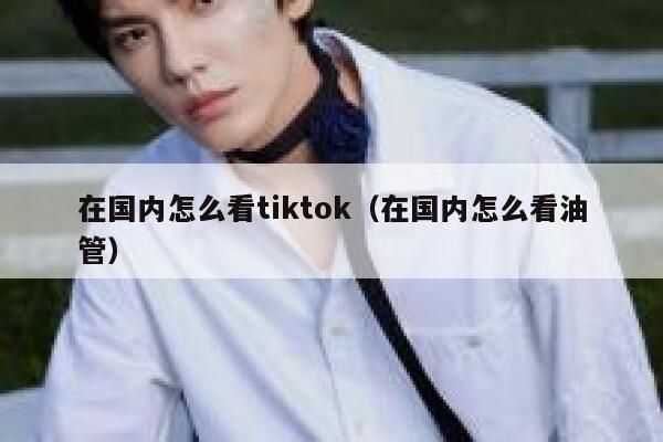 在国内怎么看tiktok（在国内怎么看油管） 第1张