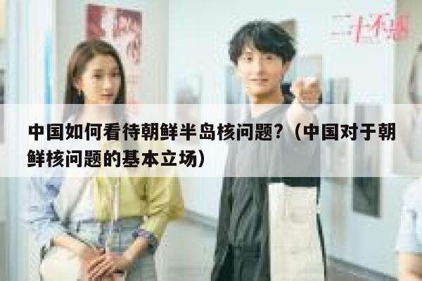 中国如何看待朝鲜半岛核问题?（中国对于朝鲜核问题的基本立场） 第1张