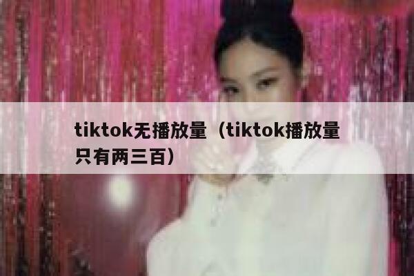 tiktok无播放量（tiktok播放量只有两三百） 第1张