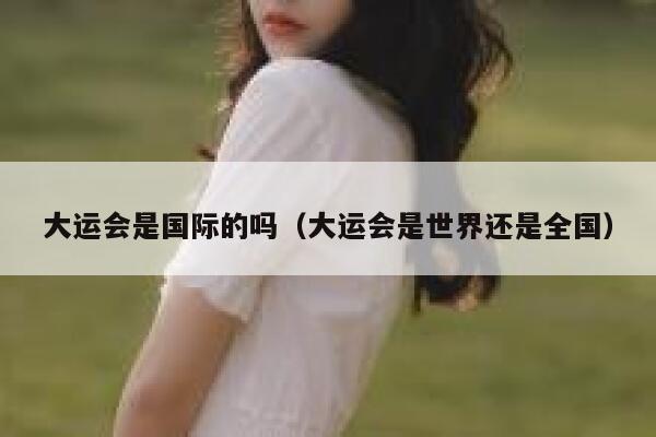 大运会是国际的吗（大运会是世界还是全国） 第1张