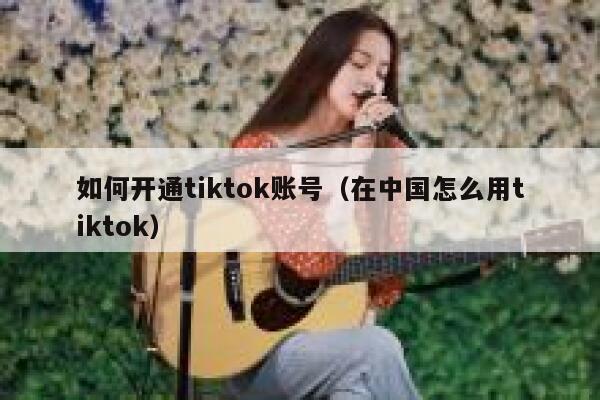 如何开通tiktok账号（在中国怎么用tiktok） 第1张