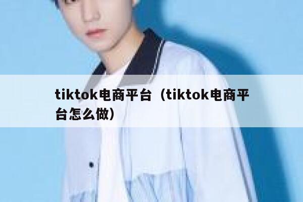 tiktok电商平台（tiktok电商平台怎么做） 第1张