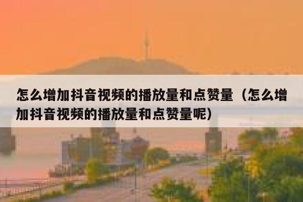 怎么增加抖音视频的播放量和点赞量（怎么增加抖音视频的播放量和点赞量呢） 第1张