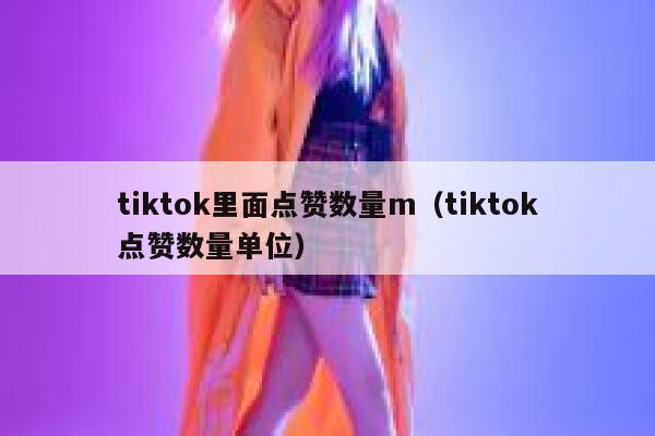 tiktok里面点赞数量m（tiktok点赞数量单位） 第1张