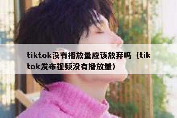 tiktok没有播放量应该放弃吗（tiktok发布视频没有播放量） 第1张