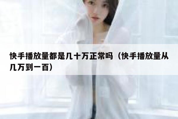 快手播放量都是几十万正常吗（快手播放量从几万到一百） 第1张