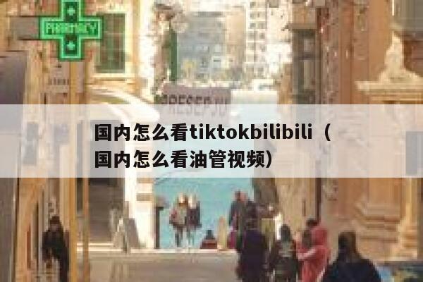 国内怎么看tiktokbilibili（国内怎么看油管视频） 第1张