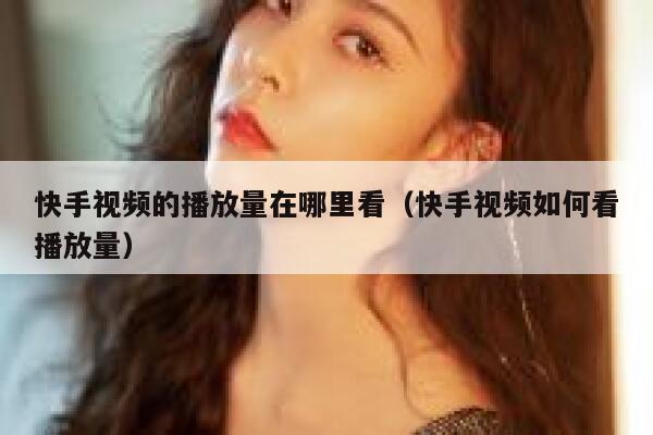 快手视频的播放量在哪里看（快手视频如何看播放量） 第1张