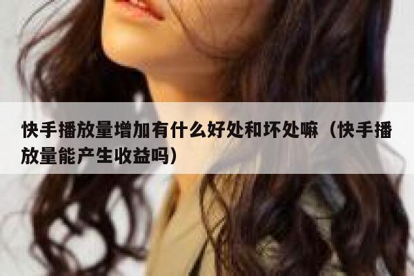 快手播放量增加有什么好处和坏处嘛（快手播放量能产生收益吗） 第1张