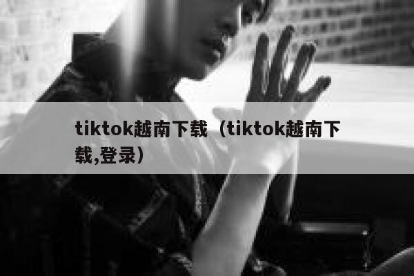 tiktok越南下载（tiktok越南下载,登录） 第1张