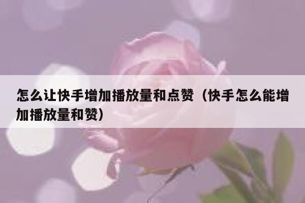 怎么让快手增加播放量和点赞（快手怎么能增加播放量和赞） 第1张