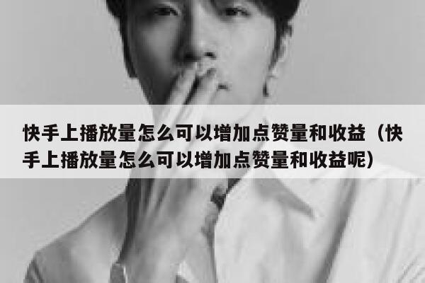 快手上播放量怎么可以增加点赞量和收益（快手上播放量怎么可以增加点赞量和收益呢） 第1张