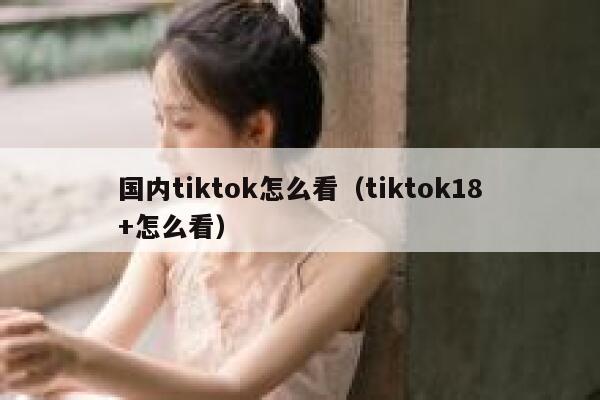 国内tiktok怎么看（tiktok18+怎么看） 第1张