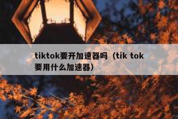tiktok要开加速器吗(tik tok要用什么加速器) 第1张 tiktok要开加速器吗(tik tok要用什么加速器) 第1张