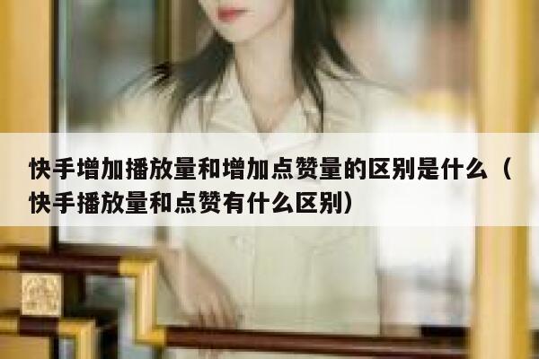 快手增加播放量和增加点赞量的区别是什么（快手播放量和点赞有什么区别） 第1张