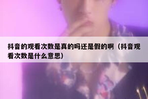 抖音的观看次数是真的吗还是假的啊（抖音观看次数是什么意思） 第1张