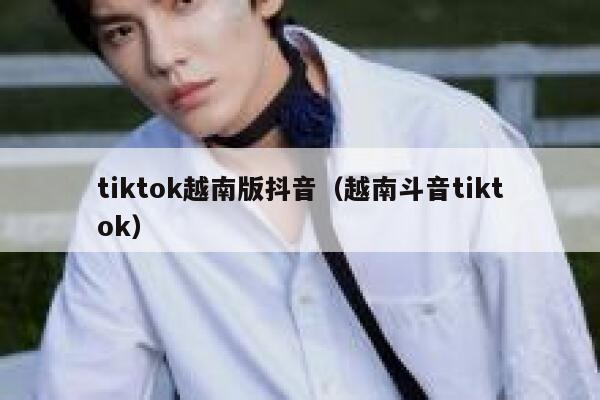 tiktok越南版抖音(越南斗音tiktok) 第1张 tiktok越南版抖音(越南斗音tiktok) 第1张