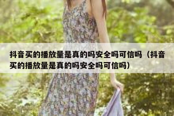 抖音买的播放量是真的吗安全吗可信吗（抖音买的播放量是真的吗安全吗可信吗） 第1张