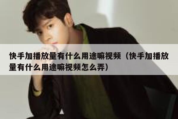 快手加播放量有什么用途嘛视频（快手加播放量有什么用途嘛视频怎么弄） 第1张