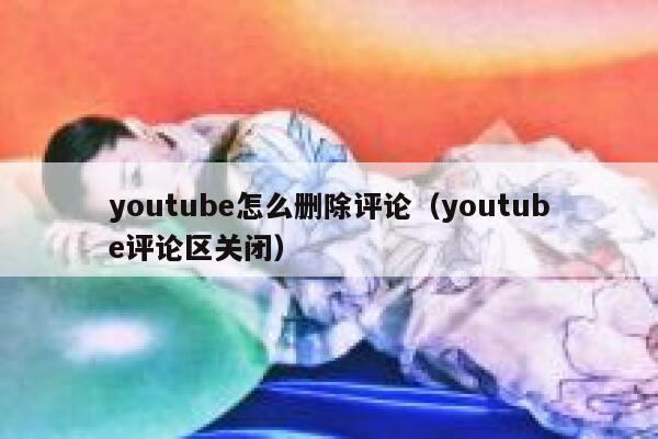 youtube怎么删除评论（youtube评论区关闭） 第1张