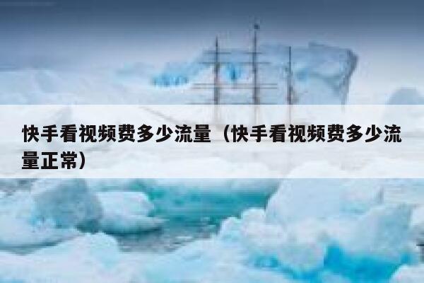 快手看视频费多少流量（快手看视频费多少流量正常） 第1张