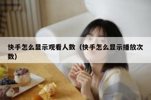 快手怎么显示观看人数（快手怎么显示播放次数） 第1张