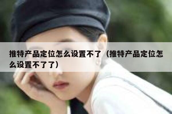 推特产品定位怎么设置不了（推特产品定位怎么设置不了了） 第1张