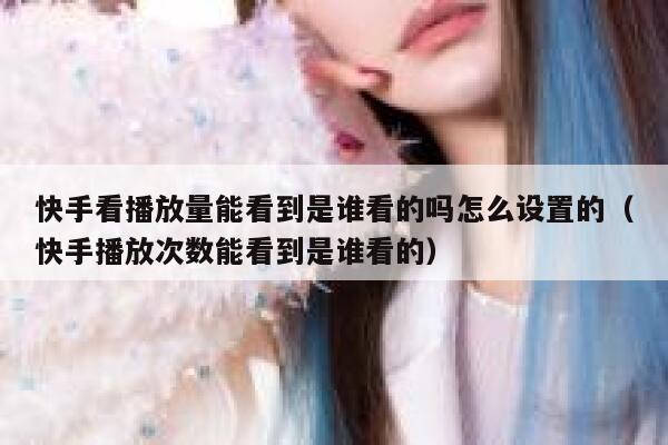 快手看播放量能看到是谁看的吗怎么设置的(快手播放次数能看到是谁看的) 第1张 快手看播放量能看到是谁看的吗怎么设置的(快手播放次数能看到是谁看的) 第1张