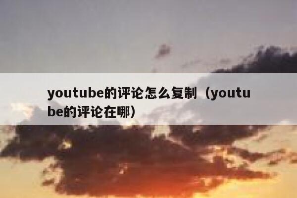 youtube的评论怎么复制(youtube的评论在哪) 第1张 youtube的评论怎么复制(youtube的评论在哪) 第1张