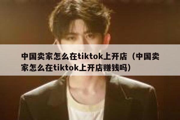 中国卖家怎么在tiktok上开店（中国卖家怎么在tiktok上开店赚钱吗） 第1张