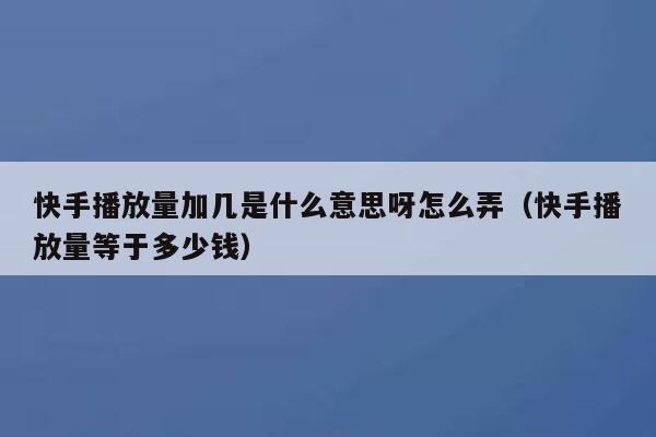 快手播放量加几是什么意思呀怎么弄（快手播放量等于多少钱） 第1张