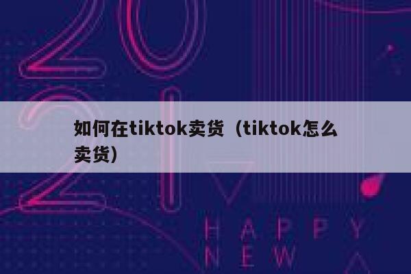 如何在tiktok卖货（tiktok怎么卖货） 第1张