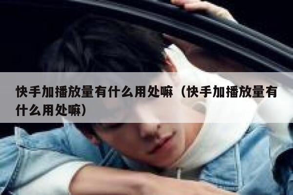 快手加播放量有什么用处嘛（快手加播放量有什么用处嘛） 第1张