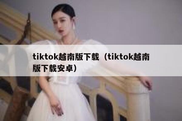 tiktok越南版下载（tiktok越南版下载安卓） 第1张