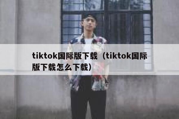 tiktok国际版下载（tiktok国际版下载怎么下载） 第1张