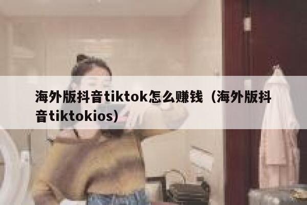 海外版抖音tiktok怎么赚钱（海外版抖音tiktokios） 第1张