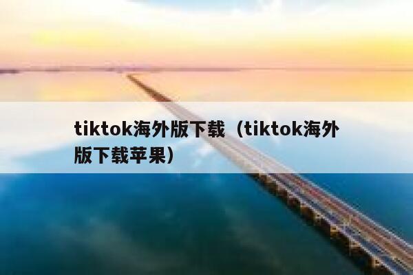 tiktok海外版下载（tiktok海外版下载苹果） 第1张