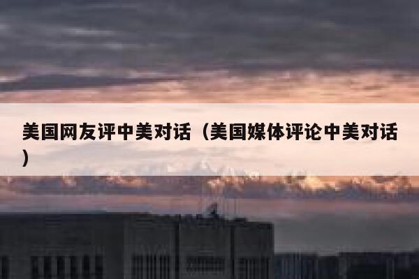 美国网友评中美对话(美国媒体评论中美对话) 第1张 美国网友评中美对话(美国媒体评论中美对话) 第1张