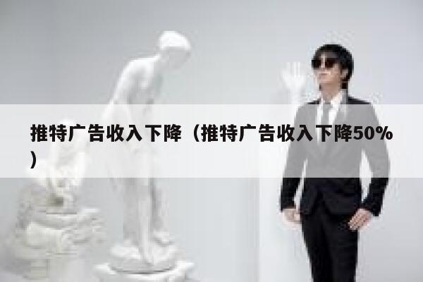 推特广告收入下降（推特广告收入下降50%） 第1张