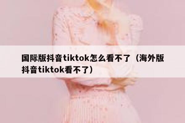 国际版抖音tiktok怎么看不了（海外版抖音tiktok看不了） 第1张
