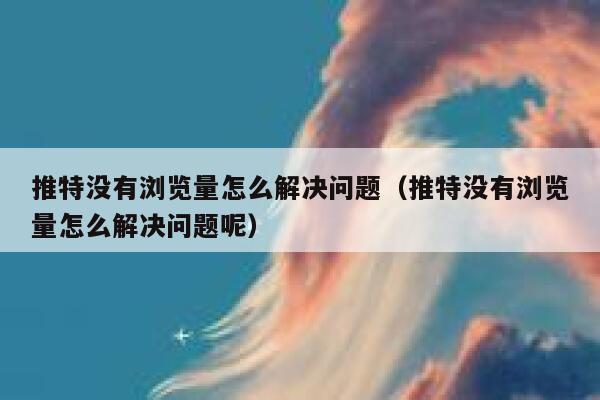 推特没有浏览量怎么解决问题(推特没有浏览量怎么解决问题呢) 第1张 推特没有浏览量怎么解决问题(推特没有浏览量怎么解决问题呢) 第1张