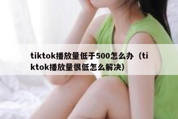 tiktok播放量低于500怎么办（tiktok播放量很低怎么解决） 第1张