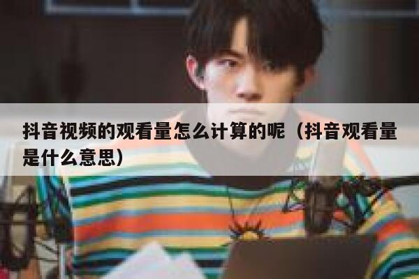 抖音视频的观看量怎么计算的呢（抖音观看量是什么意思） 第1张