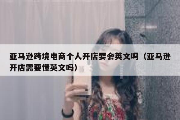 亚马逊跨境电商个人开店要会英文吗（亚马逊开店需要懂英文吗） 第1张