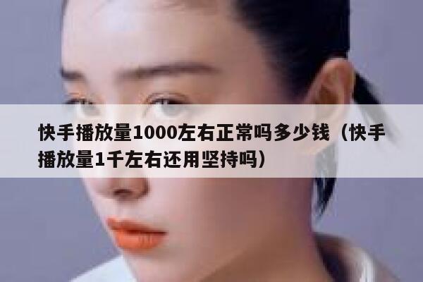 快手播放量1000左右正常吗多少钱（快手播放量1千左右还用坚持吗） 第1张