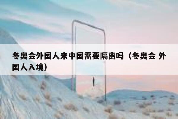 冬奥会外国人来中国需要隔离吗（冬奥会 外国人入境） 第1张