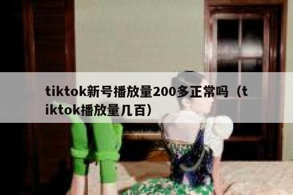 tiktok新号播放量200多正常吗(tiktok播放量几百) 第1张 tiktok新号播放量200多正常吗(tiktok播放量几百) 第1张