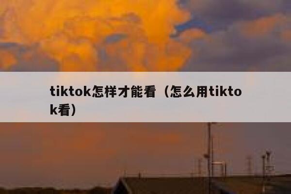 tiktok怎样才能看（怎么用tiktok看） 第1张