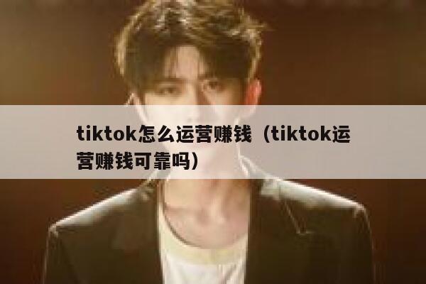 tiktok怎么运营赚钱（tiktok运营赚钱可靠吗） 第1张