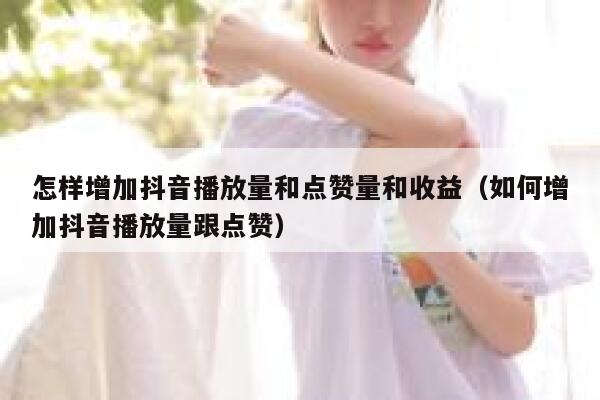 怎样增加抖音播放量和点赞量和收益（如何增加抖音播放量跟点赞） 第1张